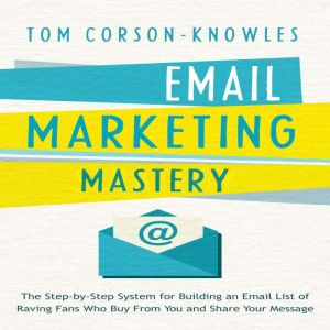 Email Marketing Mastery: The Step-By-Step System for Building an Email List of Raving Fans Who Buy From You and Share Your Message, Tom Corson-Knowles