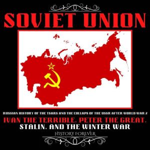 Soviet Union: Russian History Of The Tsars And The Collapse Of The Ussr After World War 2: Ivan The Terrible, Peter The Great, Stalin And The Winter War, HISTORY FOREVER