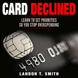 Card Declined: Learn To Set Priorities So You Stop Overspending, Landon T. Smith