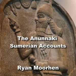 The Anunnaki Sumerian Accounts: Bizarre Archaeology Discoveries Revealing An Alternative Ancient History and the true Origins of civilization, RYAN MOORHEN