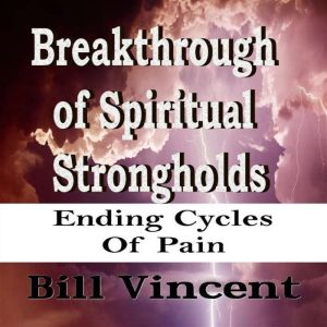 Breakthrough of Spiritual Strongholds: Ending Cycles of Pain, Bill Vincent