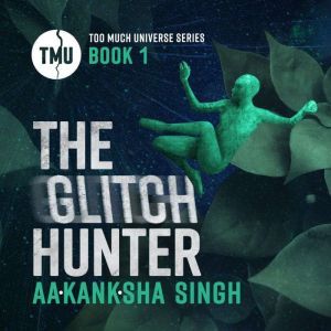 The Glitch Hunter: Too Much Universe Series Book 1, Aakanksha Singh