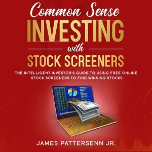 Common Sense Investing With Stock Screeners: The Intelligent Investor's Guide to Using Free Online Stock Screeners to Find Winning Stocks, James Pattersenn Jr.