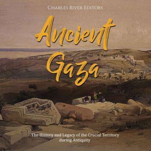 Ancient Gaza: The History and Legacy of the Crucial Territory during Antiquity, Charles River Editors