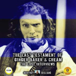 The Last Testament Of Ginger Baker & Cream The Lost Interviews, Geoffrey Giuliano