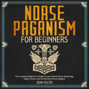 Norse Paganism for Beginners: The Complete Beginner's Guide to Learn About Norse Mythology, Magic, Runes, and the World of Norse Religion, Odin Keltoi