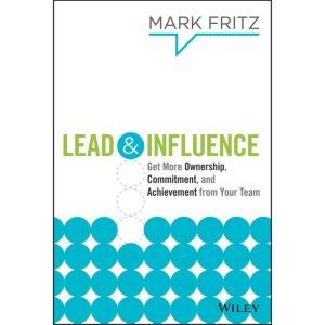 Lead & Influence: Get More Ownership, Commitment, and Achievement From Your Team, Mark Fritz