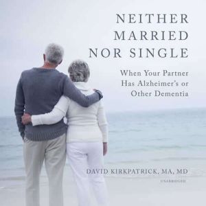 Neither Married Nor Single: When Your Partner Has Alzheimers or Other Dementia, David Kirkpatrick, MA, MD