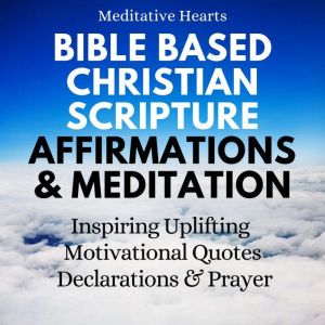 Bible Based Christian Scripture Affirmations & Meditation: Inspiring, Uplifting, Motivational Quotes, Declarations, And Prayer, Meditative Hearts