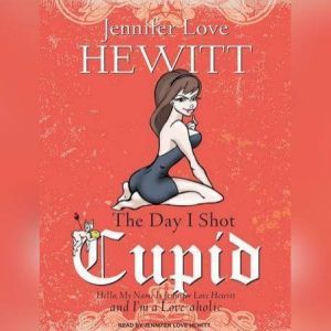 The Day I Shot Cupid: Hello, My Name Is Jennifer Love Hewitt and I'm a Love-aholic, Jennifer Love Hewitt
