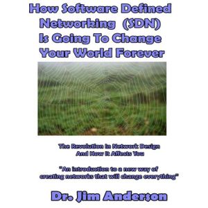 How Software Defined Networking (SDN) Is Going to Change Your World Forever: The Revolution in Network Design and How It Affects You, Dr. Jim Anderson