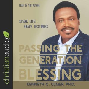 Passing the Generation Blessing: Speak Life, Shape Destinies, Kenneth C. Ulmer