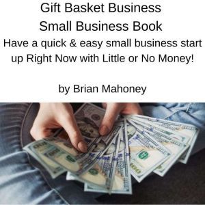 Gift Basket Business Small Business Book: Have a quick & easy small business start up Right Now with Little or No Money!, Brian Mahoney