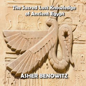 The Sacred Lost Knowledge of Ancient Egypt: Unveiling the Mystery of Metaphysics as told in the Pyramid Texts, Asher Benowitz
