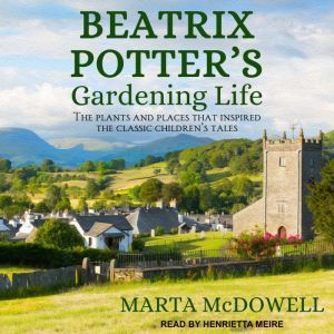 Beatrix Potter's Gardening Life: The Plants and Places That Inspired the Classic Children's Tales, Marta McDowell