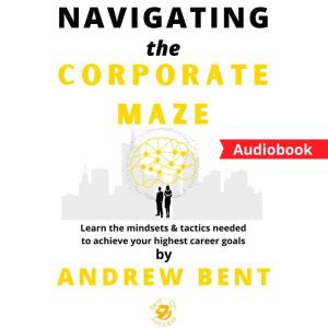 Navigating the Corporate Maze: Learn the mindsets & tactics needed to achieve your highest career goals, Andrew Bent