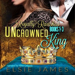 Royally Ravished: Uncrowned King, Books 1-3, Elsie James