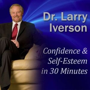 Confidence & Self-Esteem in 30 Minutes: Beat Your Worries and Gain a Mindset of Success, Dr. Larry Iverson