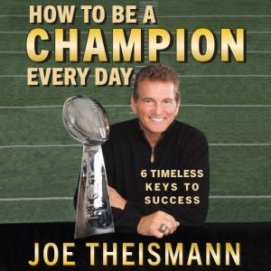 How to be a Champion Every Day: 6 Timeless Keys to Success, Joe Theismann