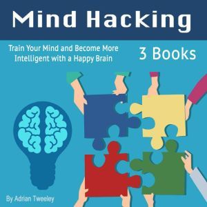 Mind Hacking: Train Your Mind and Become More Intelligent with a Happy Brain, Adrian Tweeley