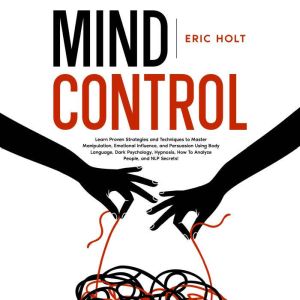 Mind Control: Learn Proven Strategies and Techniques to Master Manipulation, Emotional Influence, and Persuasion Using Body Language, Dark Psychology, Hypnosis, How To Analyze People, and NLP Secrets!, Eric Holt