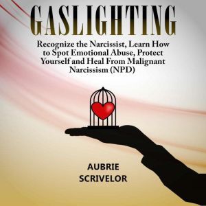Gaslighting: Recognize the Narcissist, Learn How to Spot Emotional Abuse, Protect Yourself and Heal From Malignant Narcissism (NPD), Aubrie Scrivelor