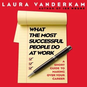 What the Most Successful People Do at Work: A Short Guide to Making Over Your Career, Laura Vanderkam
