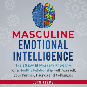 Masculine Emotional Intelligence: The 30-Day-EI-Mastery-Program for a Healthy Relationship with Yourself, Your Partner, Friends, and Colleagues, John Adams