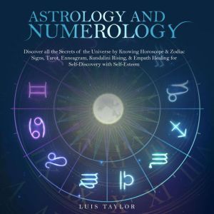 ASTROLOGY AND NUMEROLOGY: Discover all the Secrets of the Universe by Knowing Horoscope & Zodiac Signs, Tarot, Enneagram, Kundalini Rising, & Empath Healing for Self-Discovery with Self-Esteem, Luis Taylor