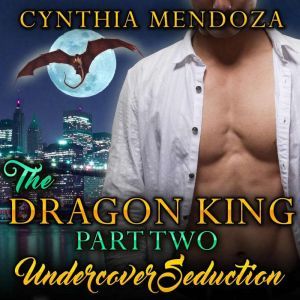 Dragon King Part Two, The: Undercover Seduction: Paranormal Fantasy Dragon Shifter Action Romance, Cynthia Mendoza