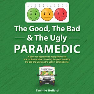 The Good, The Bad & The Ugly Paramedic: Growing the good, breaking the bad and undoing the ugly in paramedicine, Tammie Bullard