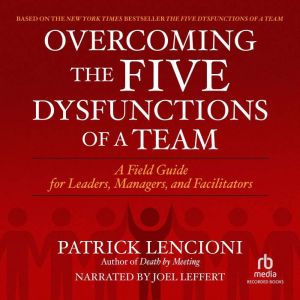 Overcoming the Five Dysfunctions of a Team: A Field Guide for Leaders, Managers, and Facilitators, Patrick M. Lencioni