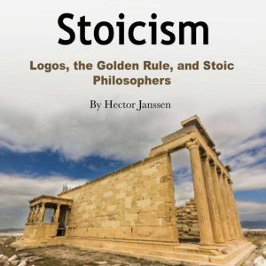 Stoicism: Logos, the Golden Rule, and Stoic Philosophers, Hector Janssen