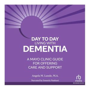 Day-to-Day Living With Dementia: A Mayo Clinic Guide for Offering Care and Support, Angela M. Lunde, M.A.