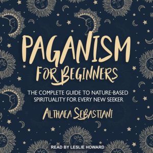 Paganism for Beginners: The Complete Guide to Nature-Based Spirituality for Every New Seeker, Althaea Sebastiani