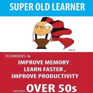 SUPER OLD LEARNER - LEARNING AND MEMORY OVER 50s: TECHNIQUES TO IMPROVE MEMORY , LEARN FASTER , IMPROVE PRODUCTIVITY FOR FOLKS OVER 50s, Hayden Kan