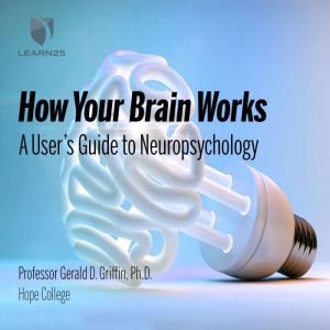 How Your Brain Works: A User's Guide to Neuropsychology, Gerald D. Griffin, Ph.D.