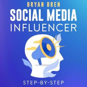 Social Media Influencer Step-By-Step: Learn How To Build Your Personal Brand And Grow Your Business, Bryan Bren