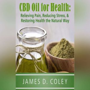 CBD Oil for Health: Relieving Pain, Reducing Stress, and Restoring Health the Natural Way, James D. Coley