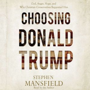 Choosing Donald Trump: God, Anger, Hope, and Why Christian Conservatives Supported Him, Stephen Mansfield