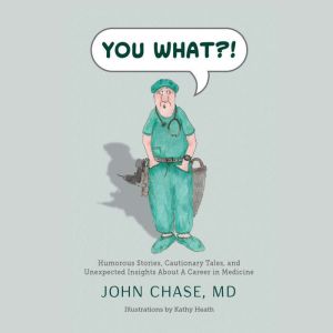 You What?!: Humorous Stories, Cautionary Tales, and Unexpected Insights about a Career in Medicine, John Chase