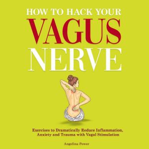 How to Hack Your Vagus Nerve: Exercises to Dramatically Reduce Inflammation, Anxiety and Trauma With Vagal Stimulation, Angelina Power