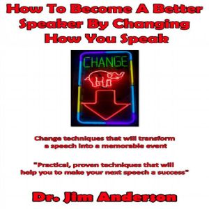 How to Become a Better Speaker By Changing How You Speak: Change Techniques that Will Transform a Speech into a Memorable Event, Dr. Jim Anderson