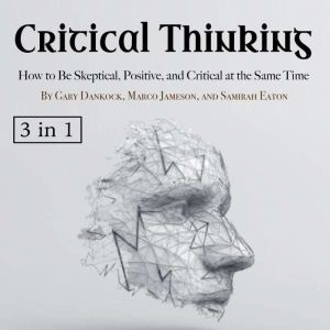 Critical Thinking: How to Be Skeptical, Positive, and Critical at the Same Time, Samirah Eaton