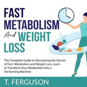 Fast Metabolism and Weight Loss: The Complete Guide to Discovering the Secrets of Fast Metabolism and Weight Loss, Learn to Transform Your Metabolism Into A Fat Burning Machine, T. Ferguson