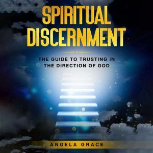 Spiritual Discernment: The Guide to Trusting in the Direction of God: How to Follow the Voice of God, Improve Your Holy Direction and Find Your Purpose & Mission, Angela Grace