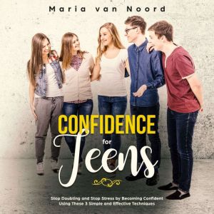Confidence for Teens: Stop Doubting and Stop Stress by Becoming Confident Using These 3 Simple and Effective Techniques, Maria van Noord