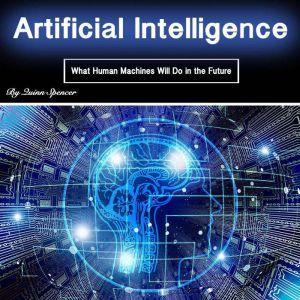 Artificial Intelligence: What Human Machines Will Do in the Future, Quinn Spencer