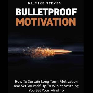 Bulletproof Motivation: How To Sustain Long Term Motivation and Set Yourself Up To Win at Anything You Set Your Mind To, Dr. Mike Steves