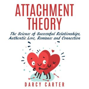 Attachment Theory: The Science of Successful Relationships, Authentic Love, Romance, and Connection, Darcy Carter